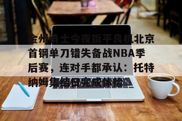 爱游戏网页版-金州勇士今夜扳平良机北京首钢单刀错失备战NBA季后赛，连对手都承认：托特纳姆集结日完成体检的简单介绍