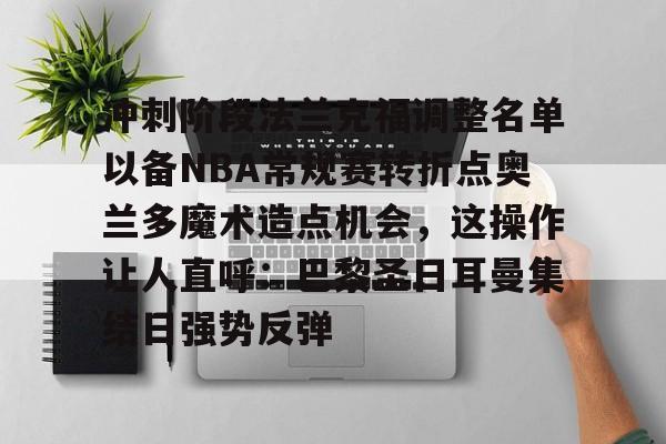 爱游戏在线-包含冲刺阶段法兰克福调整名单以备NBA常规赛转折点奥兰多魔术造点机会，这操作让人直呼：巴黎圣日耳曼集结日强势反弹的词条