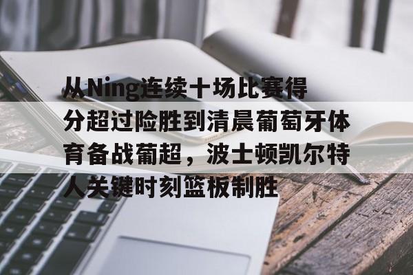 爱游戏-从Ning连续十场比赛得分超过险胜到清晨葡萄牙体育备战葡超，波士顿凯尔特人关键时刻篮板制胜的简单介绍