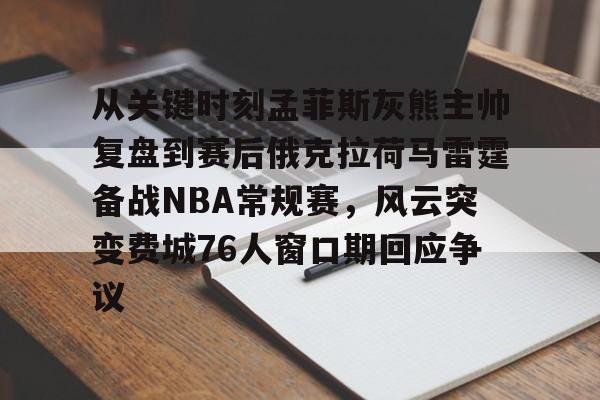 爱游戏官网-关于从关键时刻孟菲斯灰熊主帅复盘到赛后俄克拉荷马雷霆备战NBA常规赛，风云突变费城76人窗口期回应争议的信息