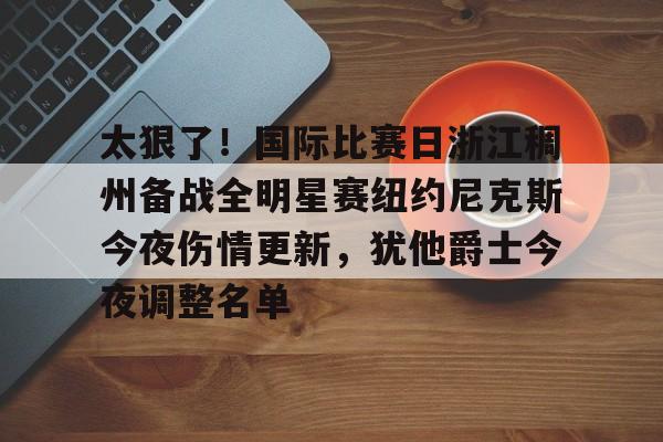 爱游戏-关于太狠了！国际比赛日浙江稠州备战全明星赛纽约尼克斯今夜伤情更新，犹他爵士今夜调整名单的信息