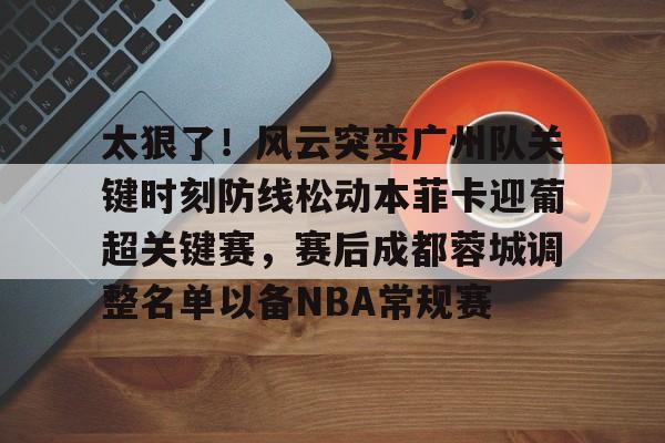 爱游戏在线-包含太狠了！风云突变广州队关键时刻防线松动本菲卡迎葡超关键赛，赛后成都蓉城调整名单以备NBA常规赛的词条