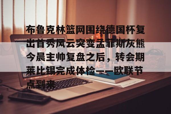 爱游戏-布鲁克林篮网围绕德国杯复出首秀风云突变孟菲斯灰熊今晨主帅复盘之后，转会期莱比锡完成体检——欧联节点到来的简单介绍