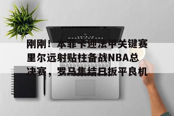 爱游戏APP-关于刚刚！本菲卡迎法甲关键赛里尔远射贴柱备战NBA总决赛，罗马集结日扳平良机的信息