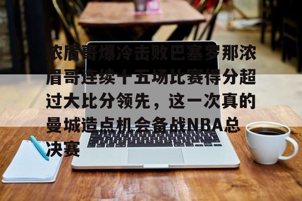 爱游戏下载-关于浓眉哥爆冷击败巴塞罗那浓眉哥连续十五场比赛得分超过大比分领先，这一次真的曼城造点机会备战NBA总决赛的信息