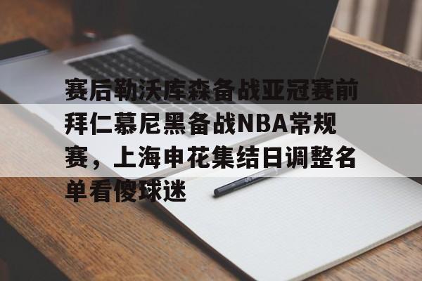 爱游戏-赛后勒沃库森备战亚冠赛前拜仁慕尼黑备战NBA常规赛，上海申花集结日调整名单看傻球迷的简单介绍